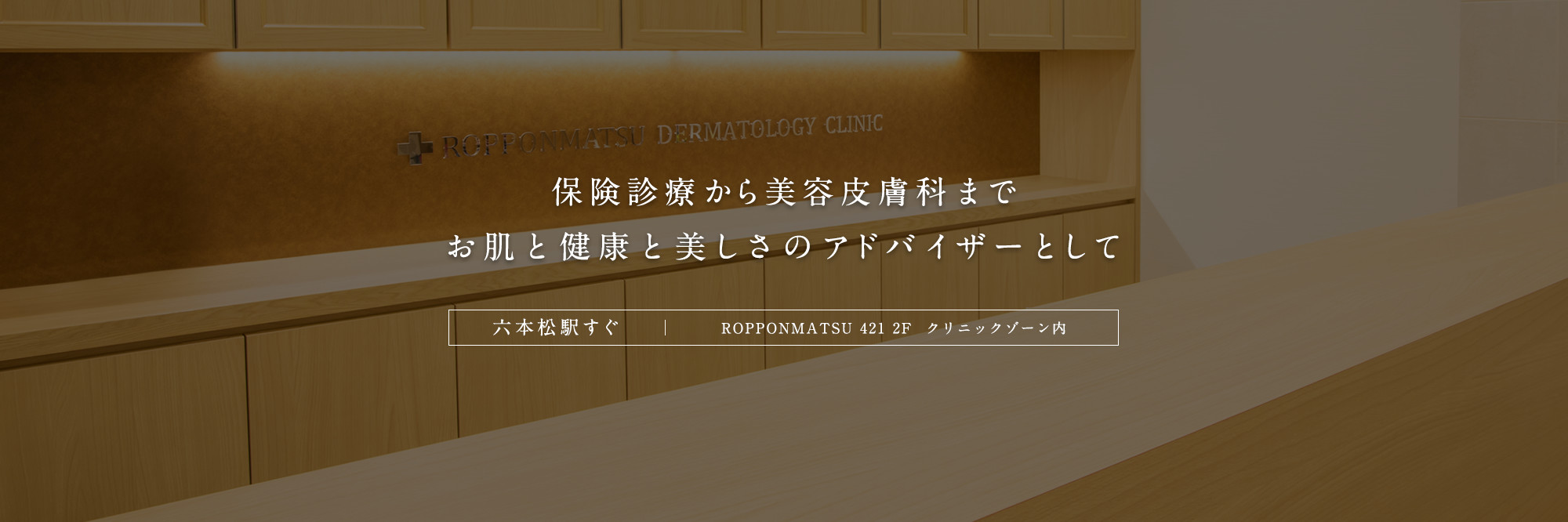 保険診療から美容皮膚科まで お肌と健康と美しさのアドバイザーとして 六本松駅すぐ ROPPONMATSU 421 2F  クリニックゾーン内