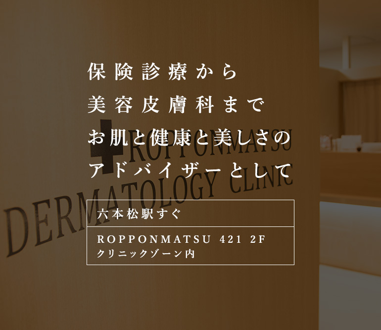 保険診療から美容皮膚科まで お肌と健康と美しさのアドバイザーとして 六本松駅すぐ ROPPONMATSU 421 2F クリニックゾーン内