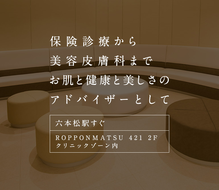 保険診療から美容皮膚科まで お肌と健康と美しさのアドバイザーとして 六本松駅すぐ ROPPONMATSU 421 2F クリニックゾーン内